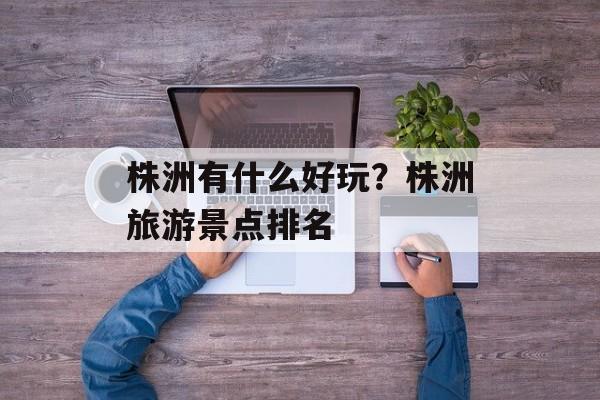 株洲有什么好玩？株洲旅游景点排名-第1张图片-