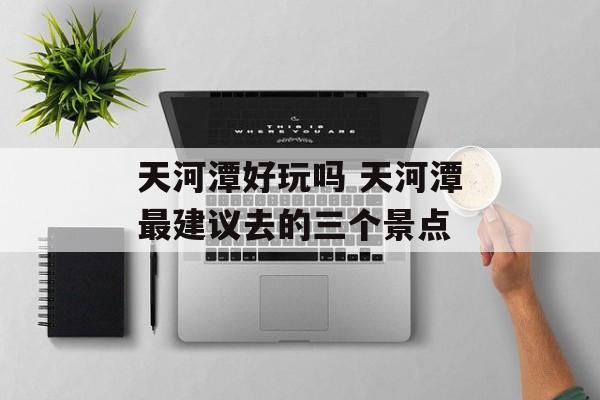 天河潭好玩吗 天河潭最建议去的三个景点-第1张图片-