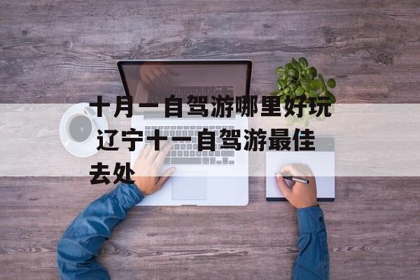 十月一自驾游哪里好玩 辽宁十一自驾游最佳去处-第1张图片-