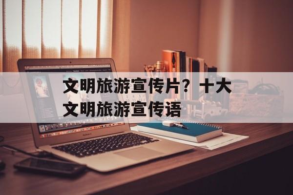 文明旅游宣传片？十大文明旅游宣传语-第1张图片-