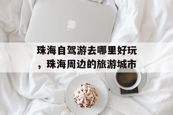 珠海自驾游去哪里好玩，珠海周边的旅游城市-第1张图片-