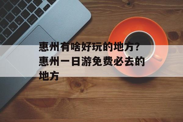 惠州有啥好玩的地方？惠州一日游免费必去的地方-第1张图片-