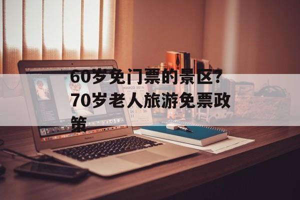 60岁免门票的景区？70岁老人旅游免票政策-第1张图片-