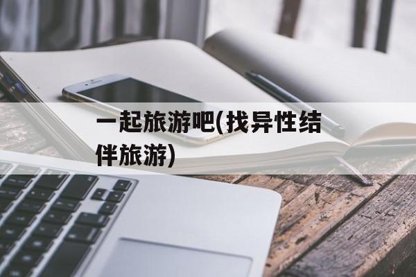 一起旅游吧(找异性结伴旅游)-第1张图片-