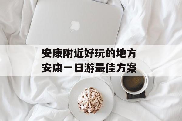 安康附近好玩的地方 安康一日游最佳方案-第1张图片-