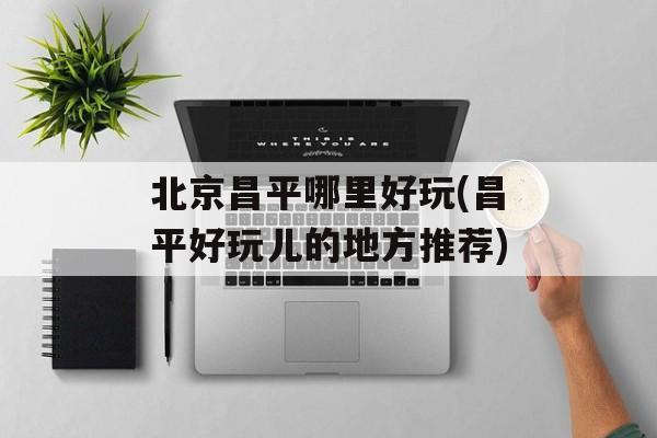 北京昌平哪里好玩(昌平好玩儿的地方推荐)-第1张图片-