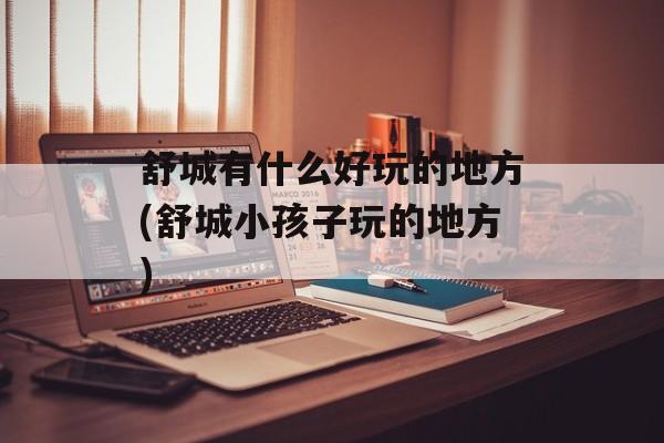 舒城有什么好玩的地方(舒城小孩子玩的地方)-第1张图片-