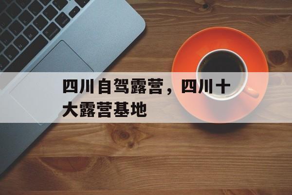 四川自驾露营，四川十大露营基地-第1张图片-