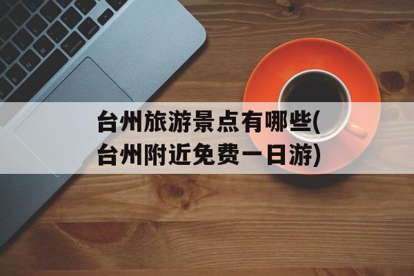 台州旅游景点有哪些(台州附近免费一日游)-第1张图片-