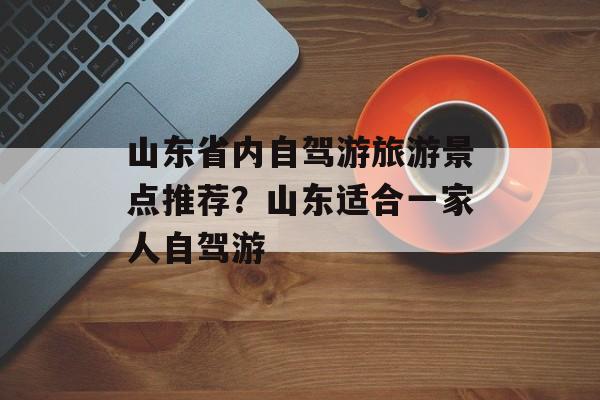 山东省内自驾游旅游景点推荐？山东适合一家人自驾游-第1张图片-