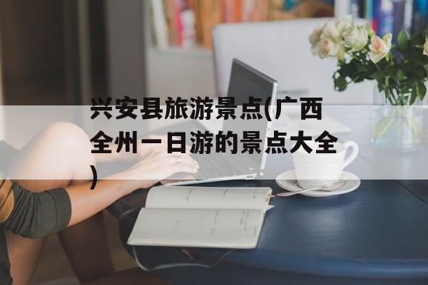 兴安县旅游景点(广西全州一日游的景点大全)-第1张图片-