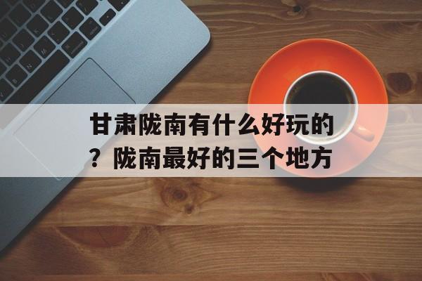 甘肃陇南有什么好玩的？陇南最好的三个地方-第1张图片-