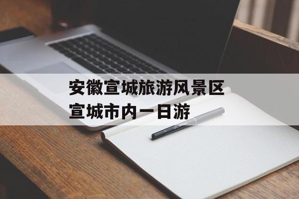 安徽宣城旅游风景区 宣城市内一日游-第1张图片-