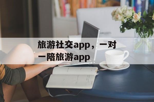 旅游社交app，一对一陪旅游app-第1张图片-