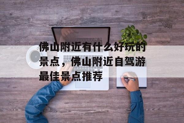 佛山附近有什么好玩的景点，佛山附近自驾游最佳景点推荐-第1张图片-