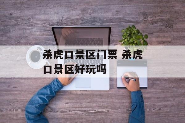 杀虎口景区门票 杀虎口景区好玩吗-第1张图片-