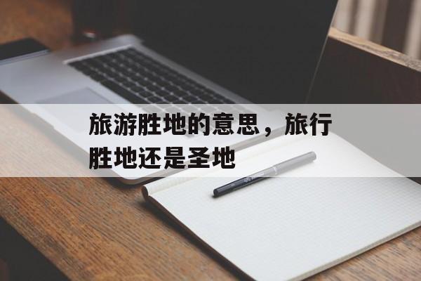 旅游胜地的意思，旅行胜地还是圣地-第1张图片-