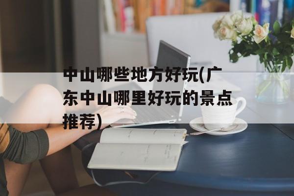 中山哪些地方好玩(广东中山哪里好玩的景点推荐)-第1张图片-