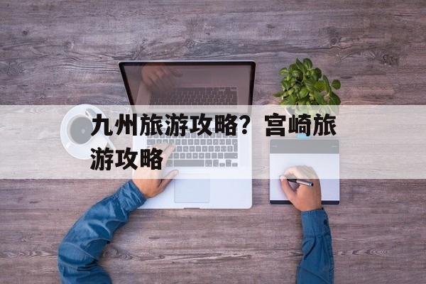 九州旅游攻略？宫崎旅游攻略-第1张图片-