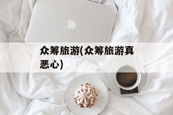 众筹旅游(众筹旅游真恶心)-第1张图片-