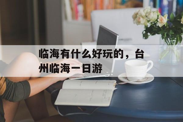 临海有什么好玩的，台州临海一日游-第1张图片-