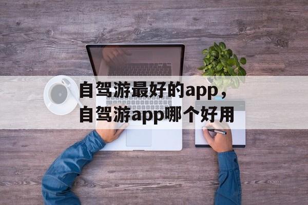 自驾游最好的app，自驾游app哪个好用-第1张图片-
