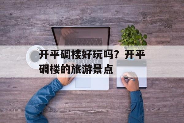 开平碉楼好玩吗？开平碉楼的旅游景点-第1张图片-
