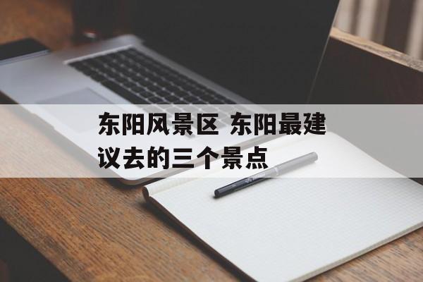 东阳风景区 东阳最建议去的三个景点-第1张图片-