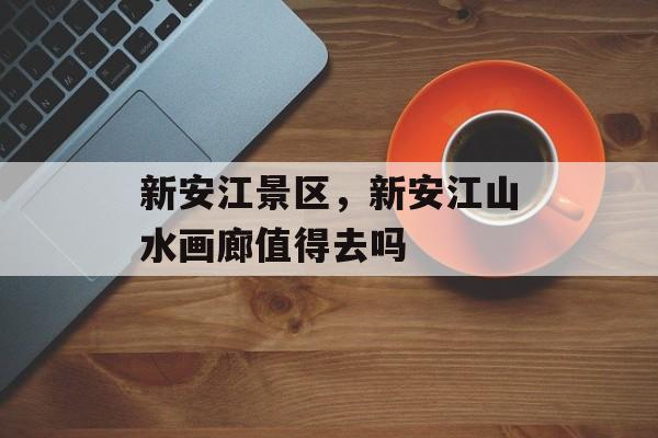 新安江景区，新安江山水画廊值得去吗-第1张图片-