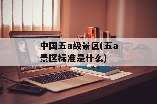 中国五a级景区(五a景区标准是什么)-第1张图片-