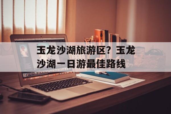 玉龙沙湖旅游区？玉龙沙湖一日游最佳路线-第1张图片-
