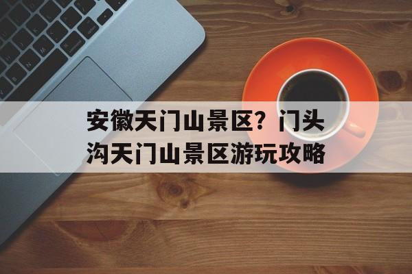 安徽天门山景区？门头沟天门山景区游玩攻略-第1张图片-