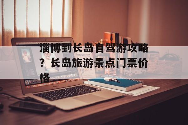 淄博到长岛自驾游攻略？长岛旅游景点门票价格-第1张图片-