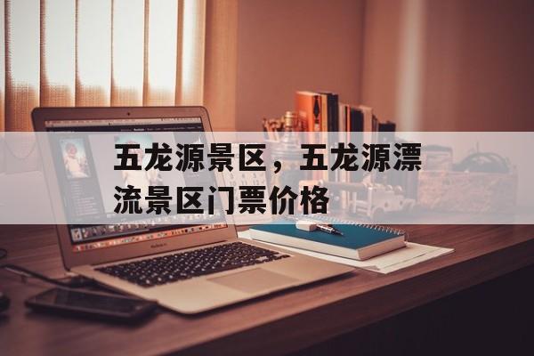 五龙源景区，五龙源漂流景区门票价格-第1张图片-