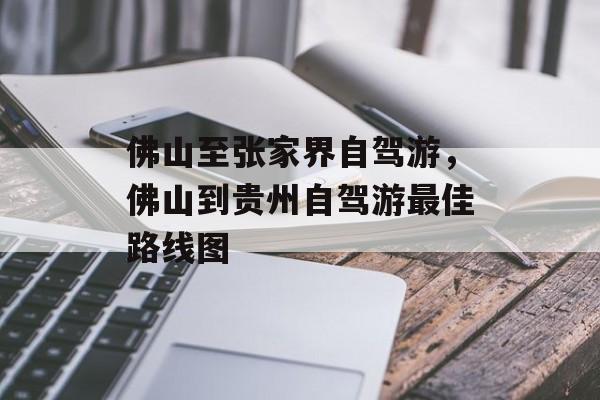 佛山至张家界自驾游，佛山到贵州自驾游最佳路线图-第1张图片-