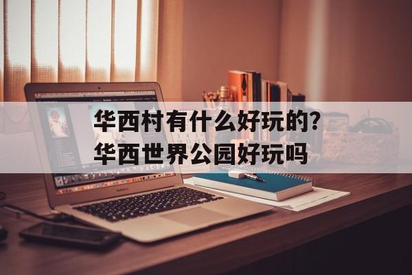 华西村有什么好玩的？华西世界公园好玩吗-第1张图片-