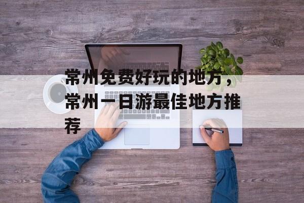 常州免费好玩的地方，常州一日游最佳地方推荐-第1张图片-