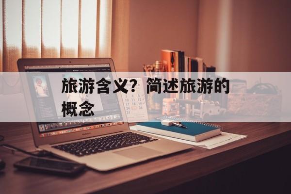 旅游含义？简述旅游的概念-第1张图片-