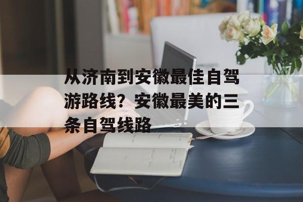 从济南到安徽最佳自驾游路线？安徽最美的三条自驾线路-第1张图片-