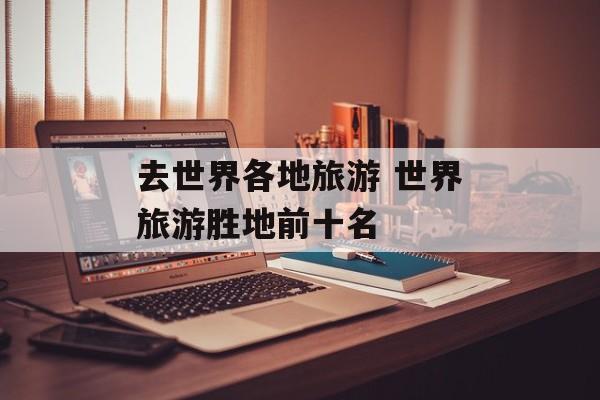 去世界各地旅游 世界旅游胜地前十名-第1张图片-