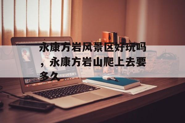 永康方岩风景区好玩吗，永康方岩山爬上去要多久-第1张图片-