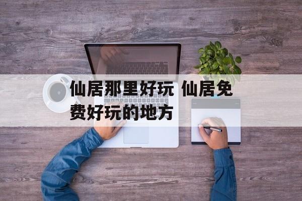 仙居那里好玩 仙居免费好玩的地方-第1张图片-