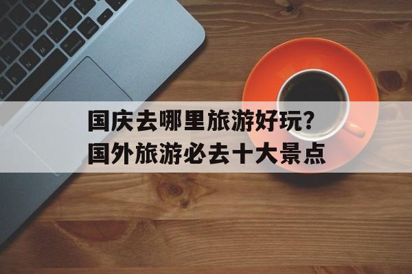 国庆去哪里旅游好玩？国外旅游必去十大景点-第1张图片-