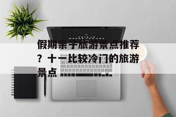 假期亲子旅游景点推荐？十一比较冷门的旅游景点-第1张图片-