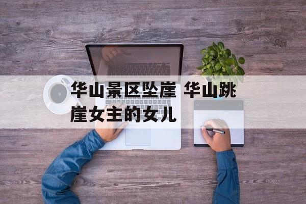 华山景区坠崖 华山跳崖女主的女儿-第1张图片-
