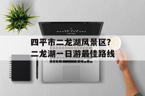 四平市二龙湖风景区？二龙湖一日游最佳路线-第1张图片-