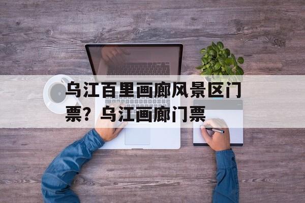 乌江百里画廊风景区门票？乌江画廊门票-第1张图片-