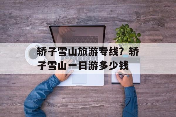 轿子雪山旅游专线？轿子雪山一日游多少钱-第1张图片-