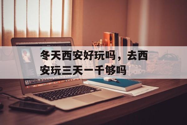 冬天西安好玩吗，去西安玩三天一千够吗-第1张图片-