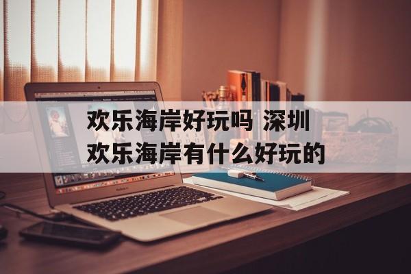 欢乐海岸好玩吗 深圳欢乐海岸有什么好玩的-第1张图片-